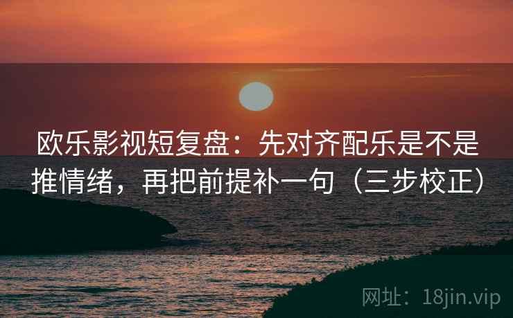 欧乐影视短复盘:先对齐配乐是不是推情绪,再把前提补一句(三步校正) 欧乐影视短复盘:先对齐配乐是不是推情绪,再把前提补一句(三步校正)