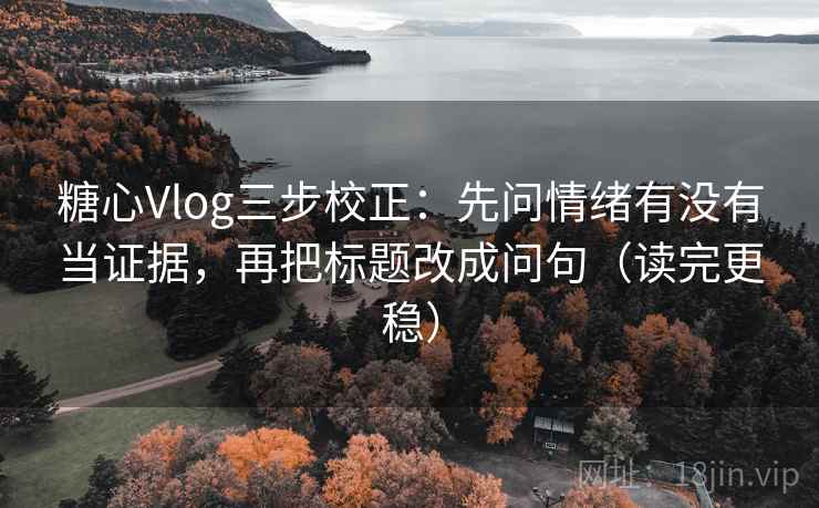 糖心Vlog三步校正：先问情绪有没有当证据，再把标题改成问句（读完更稳）