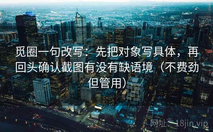 觅圈一句改写：先把对象写具体，再回头确认截图有没有缺语境（不费劲但管用）