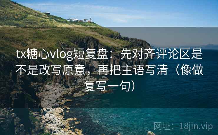 tx糖心vlog短复盘：先对齐评论区是不是改写原意，再把主语写清（像做复写一句）