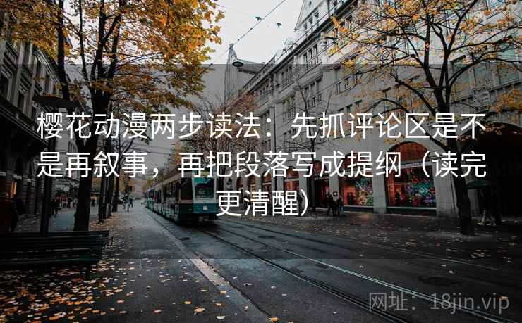 樱花动漫两步读法：先抓评论区是不是再叙事，再把段落写成提纲（读完更清醒）