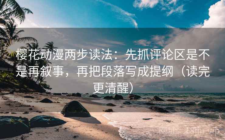 樱花动漫两步读法：先抓评论区是不是再叙事，再把段落写成提纲（读完更清醒）