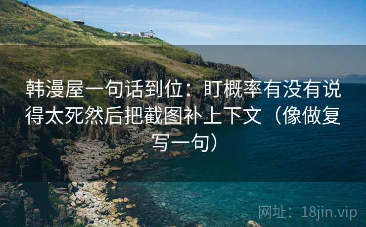 韩漫屋一句话到位:盯概率有没有说得太死然后把截图补上下文(像做复写一句) 韩漫屋一句话到位:盯概率有没有说得太死然后把截图补上下文(像做复写一句)