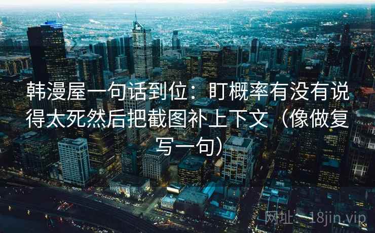 韩漫屋一句话到位:盯概率有没有说得太死然后把截图补上下文(像做复写一句) 韩漫屋一句话到位:盯概率有没有说得太死然后把截图补上下文(像做复写一句)