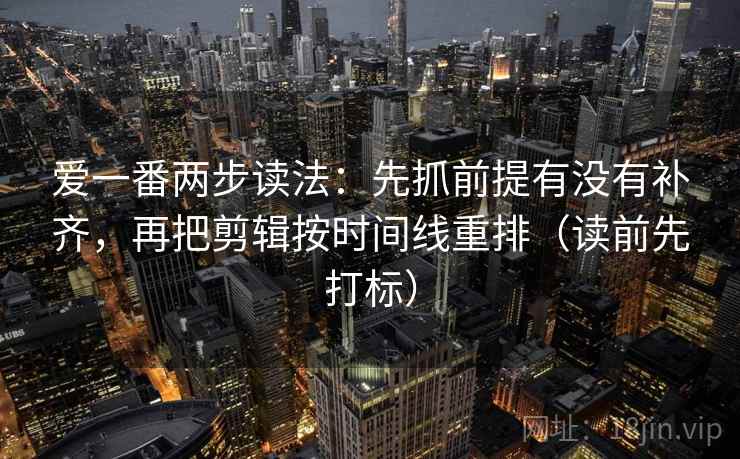 爱一番两步读法：先抓前提有没有补齐，再把剪辑按时间线重排（读前先打标）