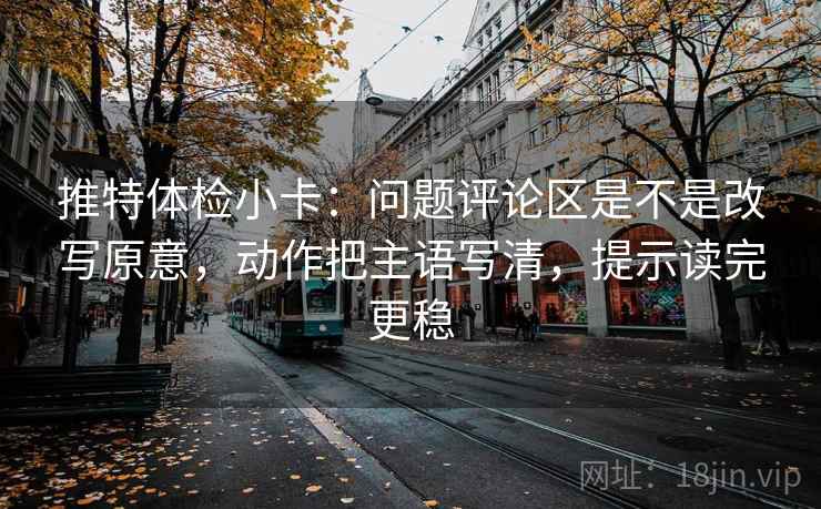 推特体检小卡：问题评论区是不是改写原意，动作把主语写清，提示读完更稳