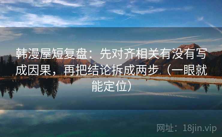 韩漫屋短复盘:先对齐相关有没有写成因果,再把结论拆成两步(一眼就能定位) 韩漫屋短复盘:先对齐相关有没有写成因果,再把结论拆成两步(一眼就能定位)
