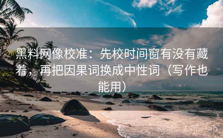 黑料网像校准:先校时间窗有没有藏着,再把因果词换成中性词(写作也能用) 黑料网像校准:先校时间窗有没有藏着,再把因果词换成中性词(写作也能用)