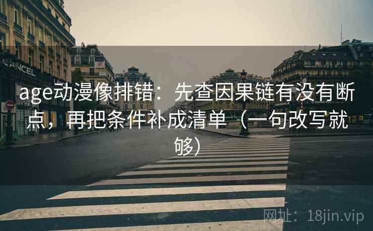 age动漫像排错：先查因果链有没有断点，再把条件补成清单（一句改写就够）