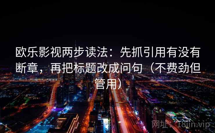 欧乐影视两步读法：先抓引用有没有断章，再把标题改成问句（不费劲但管用）