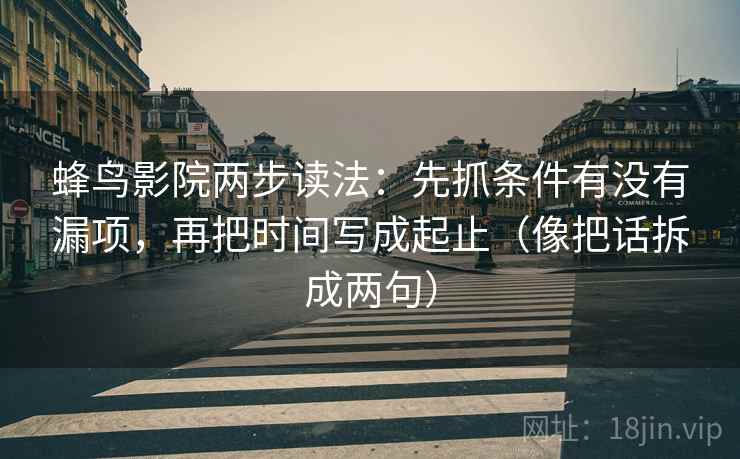 蜂鸟影院两步读法:先抓条件有没有漏项,再把时间写成起止(像把话拆成两句) 蜂鸟影院两步读法:先抓条件有没有漏项,再把时间写成起止(像把话拆成两句)