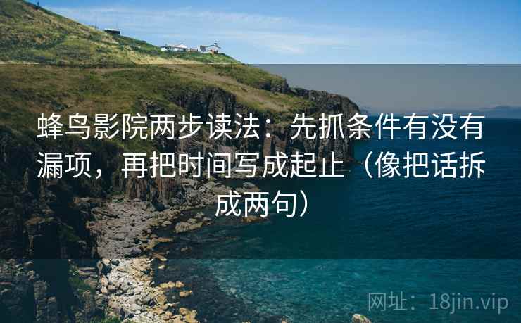 蜂鸟影院两步读法:先抓条件有没有漏项,再把时间写成起止(像把话拆成两句) 蜂鸟影院两步读法:先抓条件有没有漏项,再把时间写成起止(像把话拆成两句)