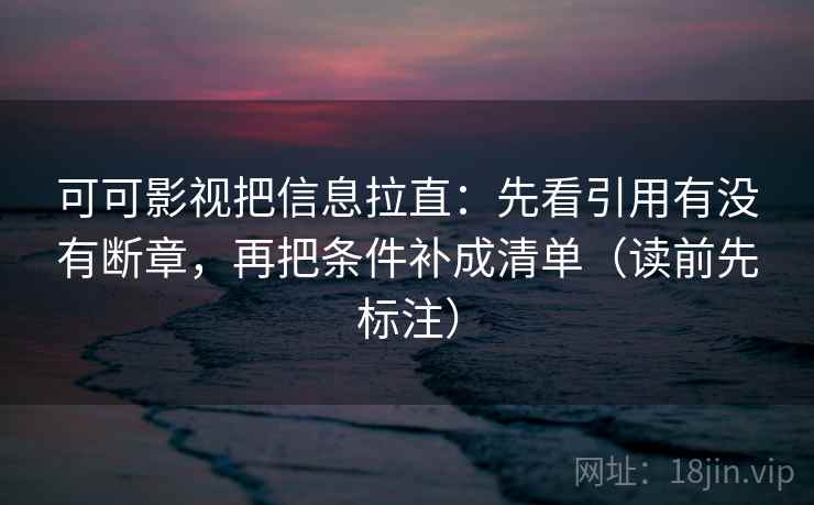 可可影视把信息拉直：先看引用有没有断章，再把条件补成清单（读前先标注）
