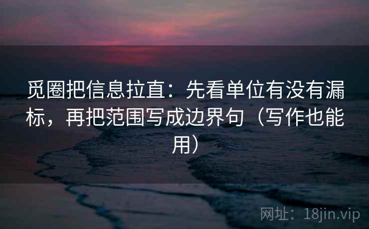 觅圈把信息拉直：先看单位有没有漏标，再把范围写成边界句（写作也能用）