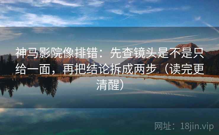 神马影院像排错:先查镜头是不是只给一面,再把结论拆成两步(读完更清醒) 神马影院像排错:先查镜头是不是只给一面,再把结论拆成两步(读完更清醒)