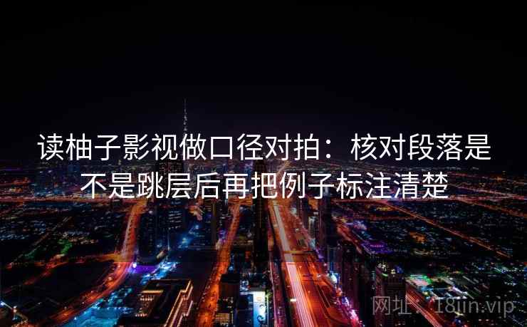 读柚子影视做口径对拍:核对段落是不是跳层后再把例子标注清楚 读柚子影视做口径对拍:核对段落是不是跳层后再把例子标注清楚