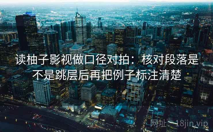 读柚子影视做口径对拍:核对段落是不是跳层后再把例子标注清楚 读柚子影视做口径对拍:核对段落是不是跳层后再把例子标注清楚