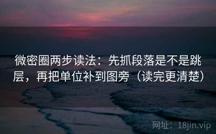 微密圈两步读法:先抓段落是不是跳层,再把单位补到图旁(读完更清楚) 微密圈两步读法:先抓段落是不是跳层,再把单位补到图旁(读完更清楚)