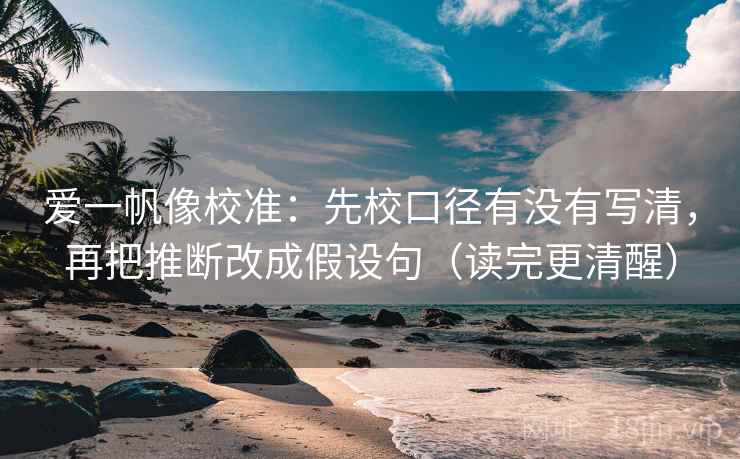 爱一帆像校准：先校口径有没有写清，再把推断改成假设句（读完更清醒）