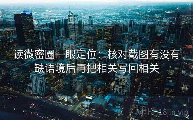 读微密圈一眼定位:核对截图有没有缺语境后再把相关写回相关 读微密圈一眼定位:核对截图有没有缺语境后再把相关写回相关