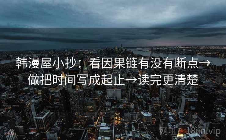韩漫屋小抄:看因果链有没有断点→做把时间写成起止→读完更清楚 韩漫屋小抄:看因果链有没有断点→做把时间写成起止→读完更清楚