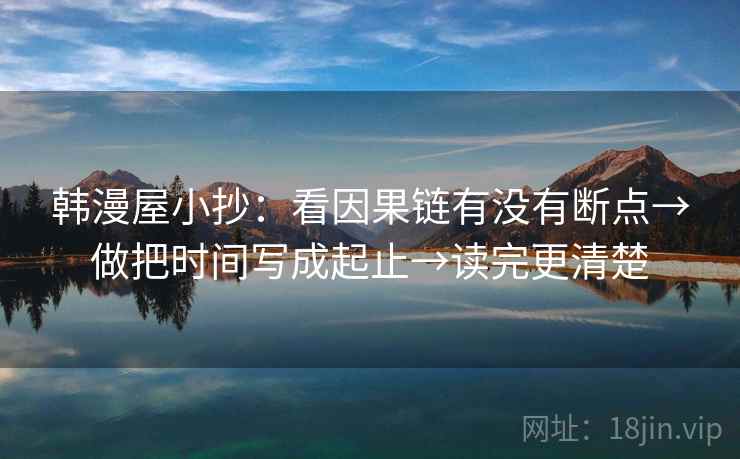 韩漫屋小抄:看因果链有没有断点→做把时间写成起止→读完更清楚 韩漫屋小抄:看因果链有没有断点→做把时间写成起止→读完更清楚