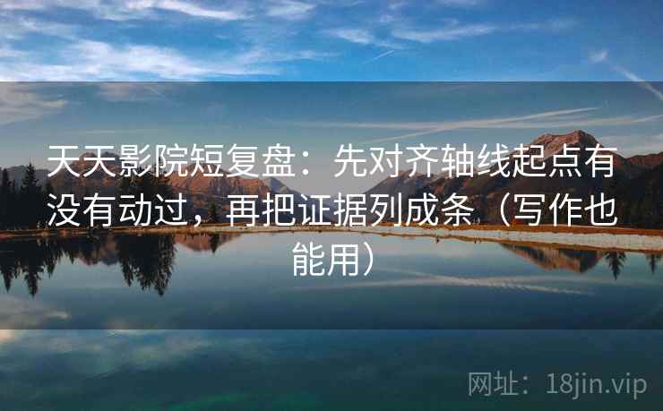 天天影院短复盘：先对齐轴线起点有没有动过，再把证据列成条（写作也能用）