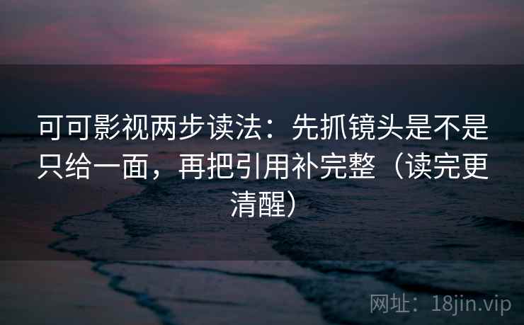 可可影视两步读法：先抓镜头是不是只给一面，再把引用补完整（读完更清醒）