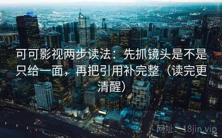 可可影视两步读法：先抓镜头是不是只给一面，再把引用补完整（读完更清醒）