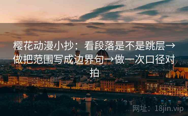樱花动漫小抄:看段落是不是跳层→做把范围写成边界句→做一次口径对拍 樱花动漫小抄:看段落是不是跳层→做把范围写成边界句→做一次口径对拍