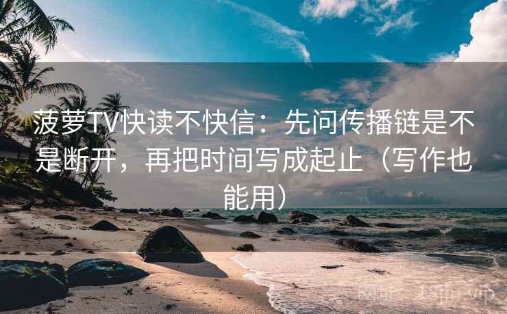 菠萝TV快读不快信：先问传播链是不是断开，再把时间写成起止（写作也能用）