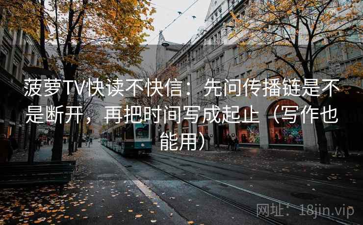 菠萝TV快读不快信：先问传播链是不是断开，再把时间写成起止（写作也能用）