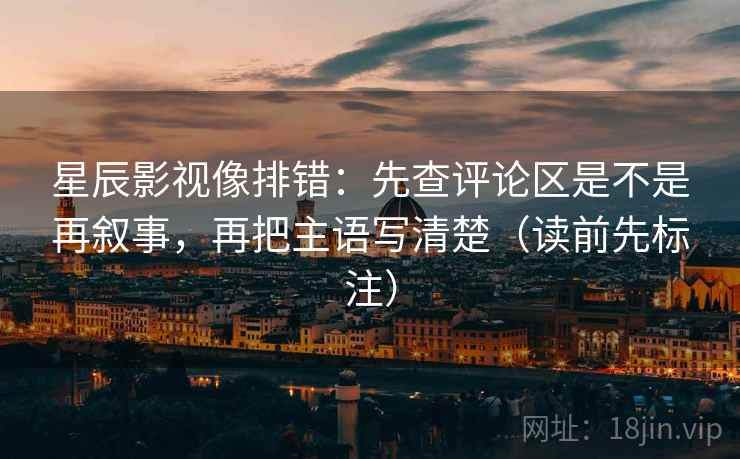 星辰影视像排错:先查评论区是不是再叙事,再把主语写清楚(读前先标注) 星辰影视像排错:先查评论区是不是再叙事,再把主语写清楚(读前先标注)