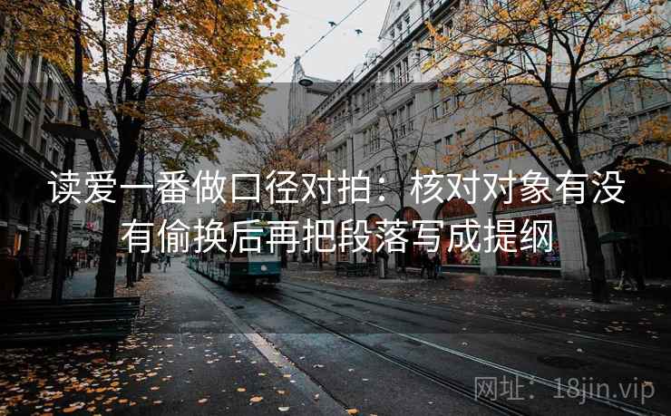 读爱一番做口径对拍:核对对象有没有偷换后再把段落写成提纲 读爱一番做口径对拍:核对对象有没有偷换后再把段落写成提纲
