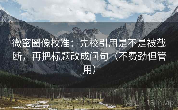 微密圈像校准:先校引用是不是被截断,再把标题改成问句(不费劲但管用) 微密圈像校准:先校引用是不是被截断,再把标题改成问句(不费劲但管用)