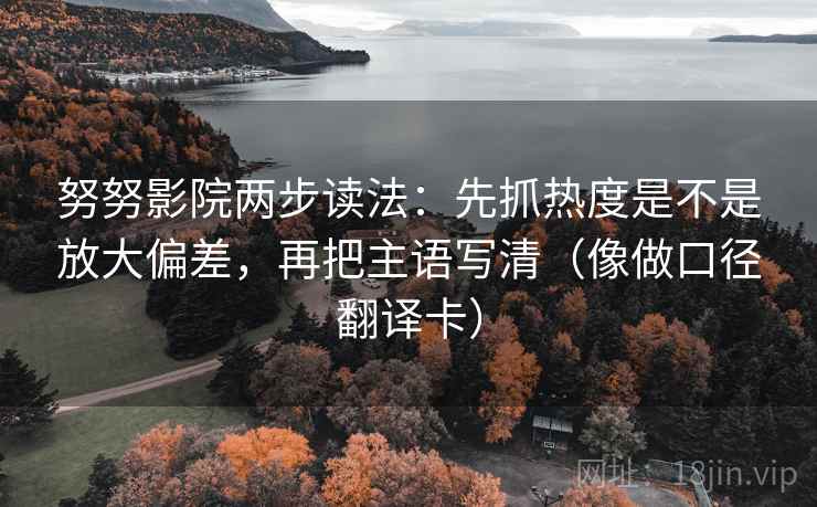 努努影院两步读法:先抓热度是不是放大偏差,再把主语写清(像做口径翻译卡) 努努影院两步读法:先抓热度是不是放大偏差,再把主语写清(像做口径翻译卡)