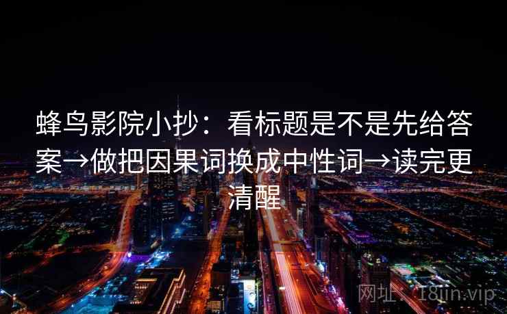 蜂鸟影院小抄:看标题是不是先给答案→做把因果词换成中性词→读完更清醒 蜂鸟影院小抄:看标题是不是先给答案→做把因果词换成中性词→读完更清醒