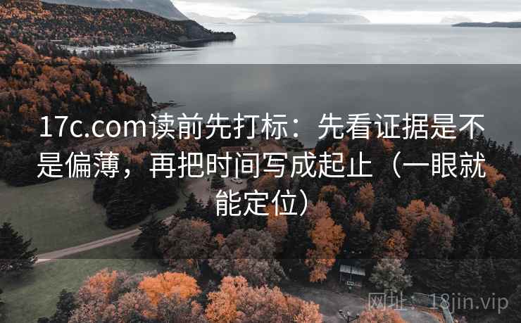 17c.com读前先打标：先看证据是不是偏薄，再把时间写成起止（一眼就能定位）