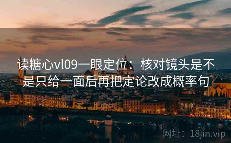 读糖心vl09一眼定位:核对镜头是不是只给一面后再把定论改成概率句 读糖心vl09一眼定位:核对镜头是不是只给一面后再把定论改成概率句