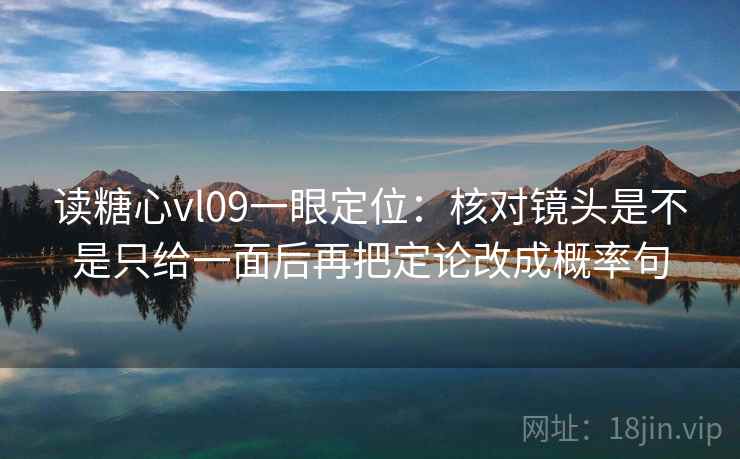 读糖心vl09一眼定位:核对镜头是不是只给一面后再把定论改成概率句 读糖心vl09一眼定位:核对镜头是不是只给一面后再把定论改成概率句