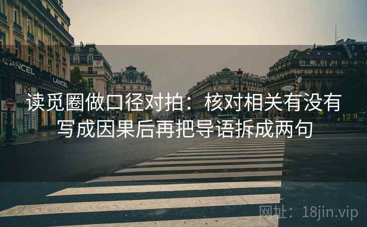 读觅圈做口径对拍:核对相关有没有写成因果后再把导语拆成两句 读觅圈做口径对拍:核对相关有没有写成因果后再把导语拆成两句