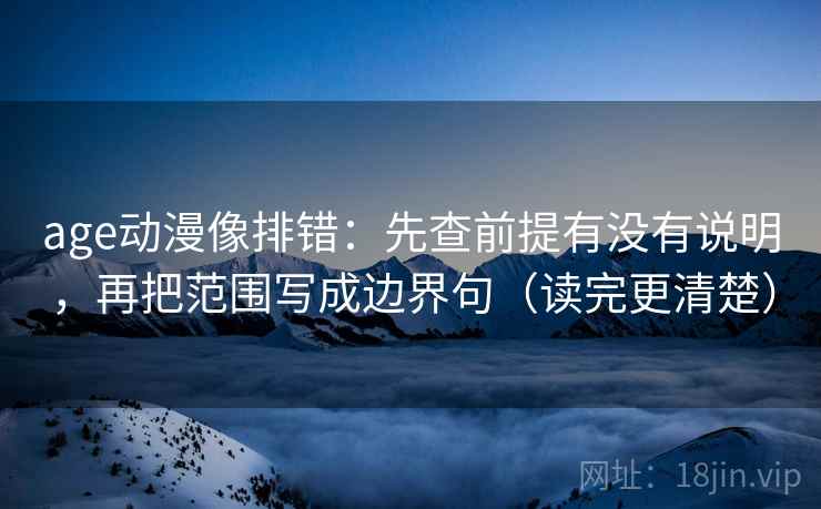 age动漫像排错:先查前提有没有说明,再把范围写成边界句(读完更清楚) age动漫像排错:先查前提有没有说明,再把范围写成边界句(读完更清楚)