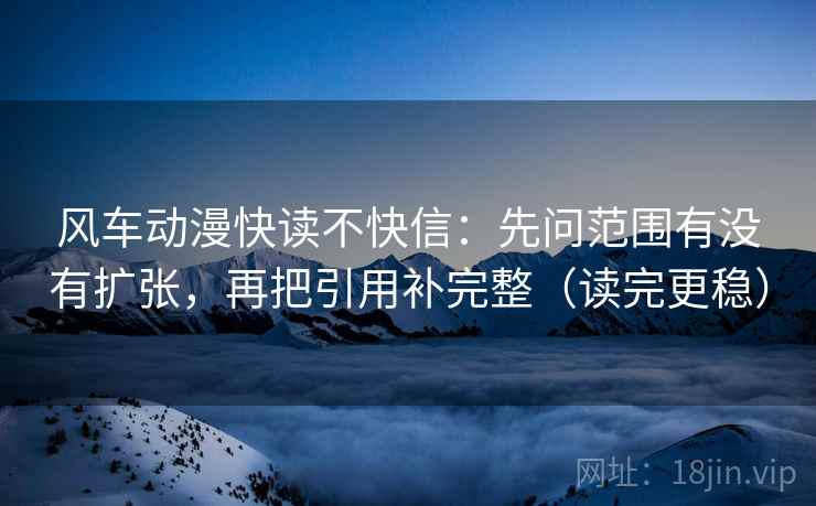 风车动漫快读不快信:先问范围有没有扩张,再把引用补完整(读完更稳) 风车动漫快读不快信:先问范围有没有扩张,再把引用补完整(读完更稳)