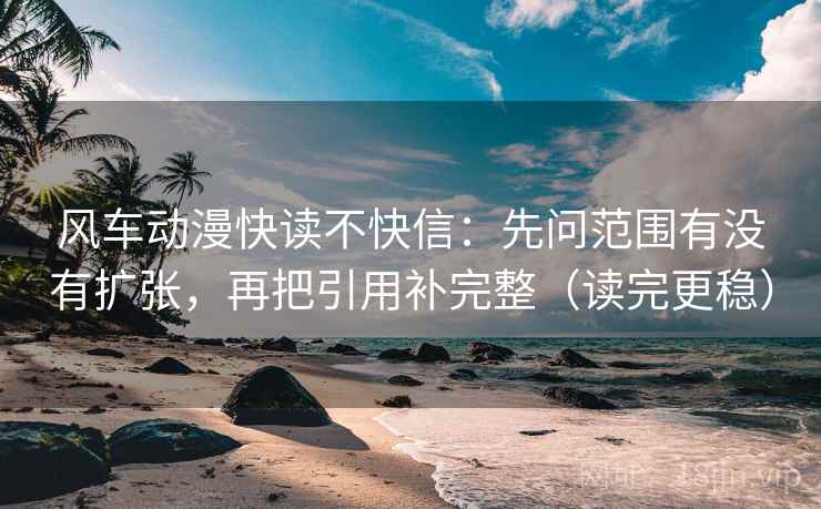 风车动漫快读不快信:先问范围有没有扩张,再把引用补完整(读完更稳) 风车动漫快读不快信:先问范围有没有扩张,再把引用补完整(读完更稳)
