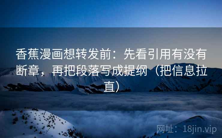 香蕉漫画想转发前:先看引用有没有断章,再把段落写成提纲(把信息拉直) 香蕉漫画想转发前:先看引用有没有断章,再把段落写成提纲(把信息拉直)