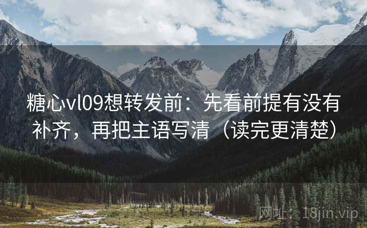 糖心vl09想转发前:先看前提有没有补齐,再把主语写清(读完更清楚) 糖心vl09想转发前:先看前提有没有补齐,再把主语写清(读完更清楚)