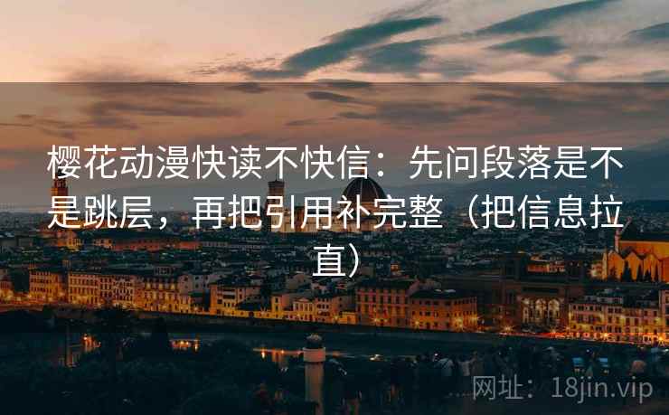 樱花动漫快读不快信:先问段落是不是跳层,再把引用补完整(把信息拉直) 樱花动漫快读不快信:先问段落是不是跳层,再把引用补完整(把信息拉直)