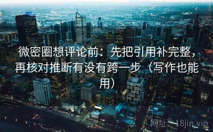 微密圈想评论前:先把引用补完整,再核对推断有没有跨一步(写作也能用) 微密圈想评论前:先把引用补完整,再核对推断有没有跨一步(写作也能用)