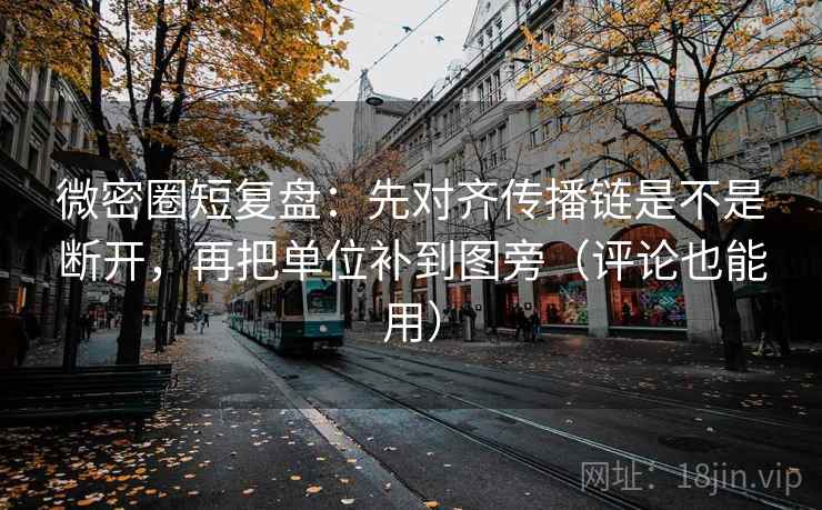 微密圈短复盘：先对齐传播链是不是断开，再把单位补到图旁（评论也能用）