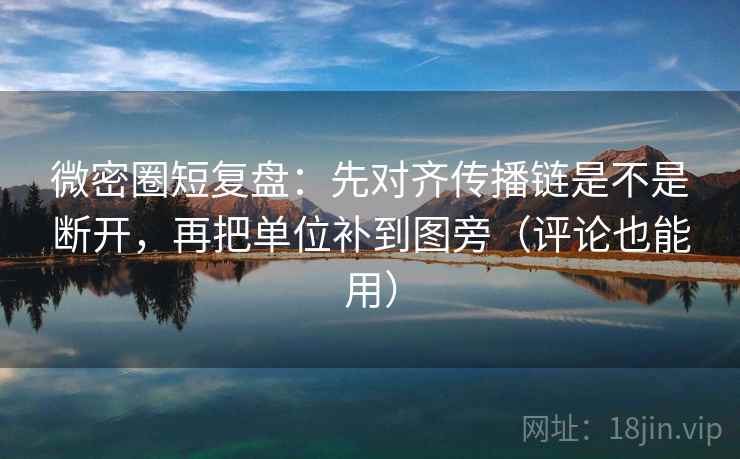 微密圈短复盘：先对齐传播链是不是断开，再把单位补到图旁（评论也能用）